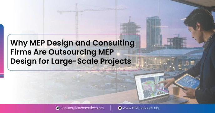 Why MEP Design and Consulting Firms Are Outsourcing MEP Design for Large-Scale Projects